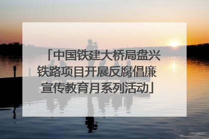 中国铁建大桥局盘兴铁路项目开展反腐倡廉宣传教育月系列活动