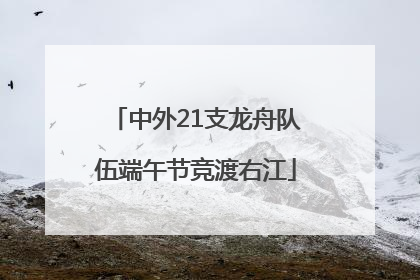中外21支龙舟队伍端午节竞渡右江