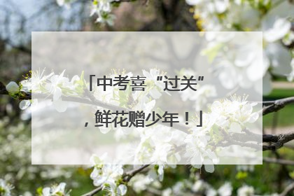 中考喜“过关”，鲜花赠少年！