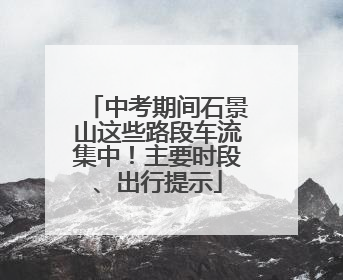 中考期间石景山这些路段车流集中！主要时段、出行提示