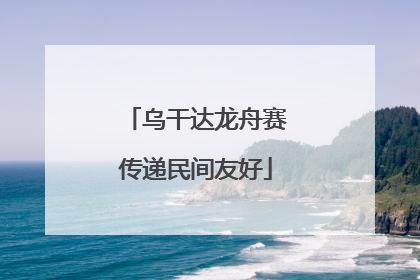 乌干达龙舟赛传递民间友好