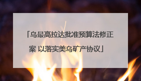 乌最高拉达批准预算法修正案 以落实美乌矿产协议