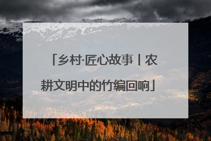 乡村·匠心故事丨农耕文明中的竹编回响