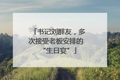 书记刘群友，多次接受老板安排的“生日宴”