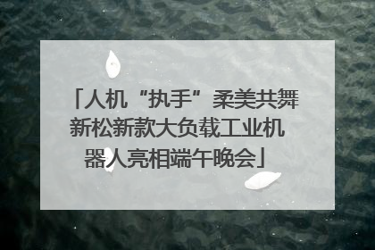 人机“执手”柔美共舞 新松新款大负载工业机器人亮相端午晚会