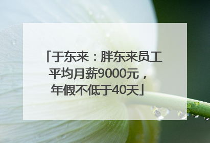 于东来：胖东来员工平均月薪9000元，年假不低于40天