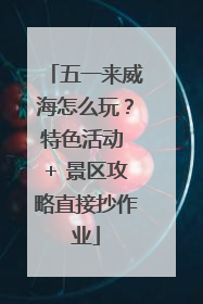 五一来威海怎么玩？特色活动 + 景区攻略直接抄作业