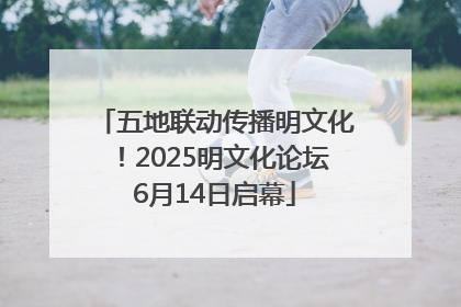 五地联动传播明文化！2025明文化论坛6月14日启幕