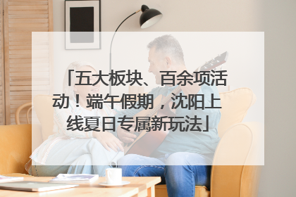 五大板块、百余项活动！端午假期，沈阳上线夏日专属新玩法