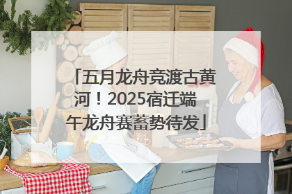 五月龙舟竞渡古黄河！2025宿迁端午龙舟赛蓄势待发