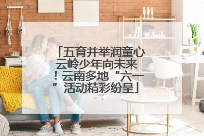 五育并举润童心 云岭少年向未来！云南多地“六一”活动精彩纷呈