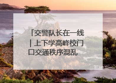 交警队长在一线｜上下学高峰校门口交通秩序混乱 交管经开大队多举措进行整治