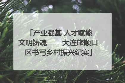 产业强基 人才赋能 文明铸魂——大连旅顺口区书写乡村振兴纪实