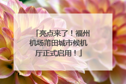 亮点来了！福州机场莆田城市候机厅正式启用！