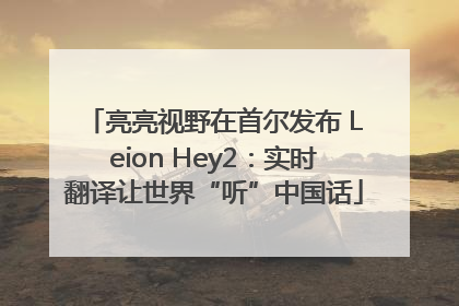 亮亮视野在首尔发布 Leion Hey2：实时翻译让世界“听”中国话