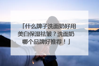 什么牌子洗面奶好用美白保湿祛皱？洗面奶哪个品牌好推荐！
