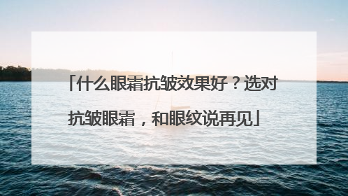 什么眼霜抗皱效果好？选对抗皱眼霜，和眼纹说再见