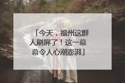 今天，福州这群人刷屏了！这一幕幕令人心潮澎湃