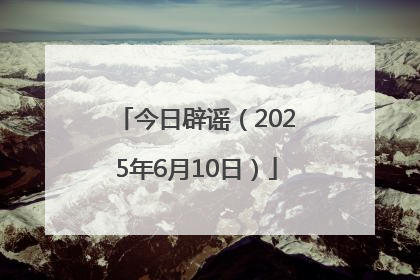 今日辟谣（2025年6月10日）