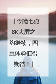 今晚七点8K大屏之约继续，四重体验值得期待！