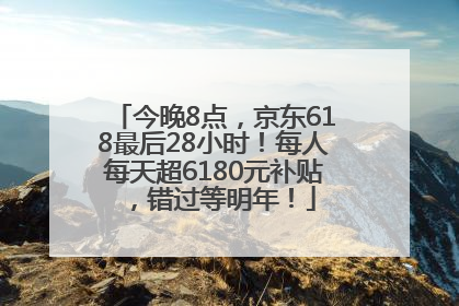 今晚8点，京东618最后28小时！每人每天超6180元补贴，错过等明年！