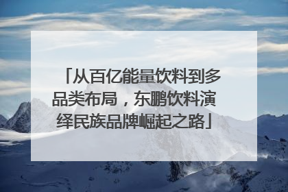 从百亿能量饮料到多品类布局，东鹏饮料演绎民族品牌崛起之路