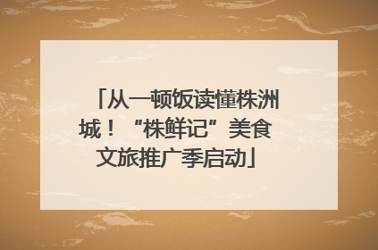 从一顿饭读懂株洲城！“株鲜记”美食文旅推广季启动