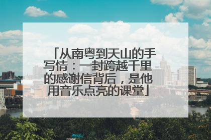 从南粤到天山的手写情：一封跨越千里的感谢信背后，是他用音乐点亮的课堂