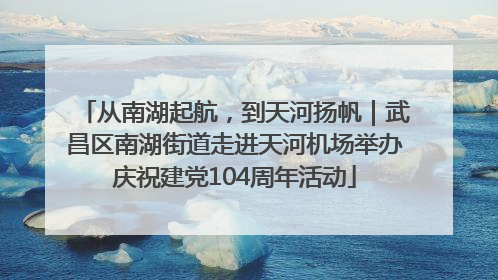 从南湖起航，到天河扬帆｜武昌区南湖街道走进天河机场举办庆祝建党104周年活动