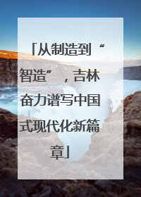 从制造到“智造”，吉林奋力谱写中国式现代化新篇章