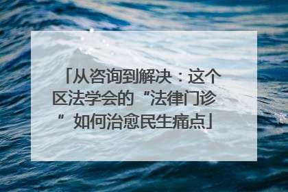从咨询到解决：这个区法学会的“法律门诊”如何治愈民生痛点