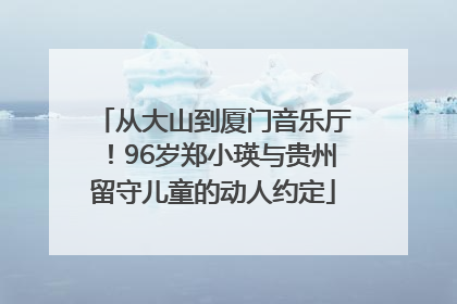 从大山到厦门音乐厅！96岁郑小瑛与贵州留守儿童的动人约定