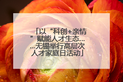 以“科创+亲情”赋能人才生态……无锡举行高层次人才家庭日活动