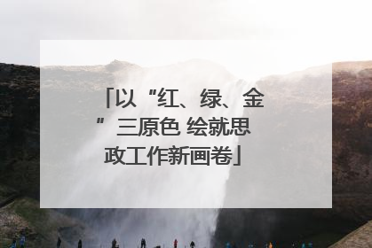以“红、绿、金”三原色 绘就思政工作新画卷