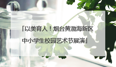 以美育人！烟台黄渤海新区中小学生校园艺术节展演