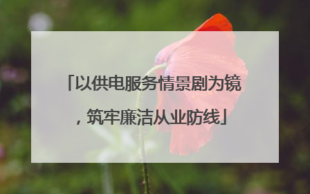 以供电服务情景剧为镜，筑牢廉洁从业防线