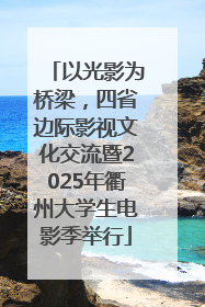 以光影为桥梁，四省边际影视文化交流暨2025年衢州大学生电影季举行