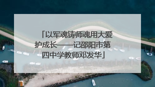 以军魂铸师魂用大爱护成长——记邵阳市第四中学教师邓发华