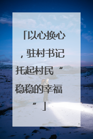 以心换心，驻村书记托起村民“稳稳的幸福”