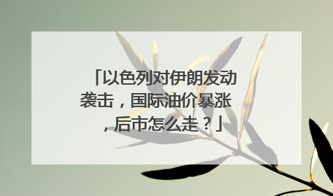 以色列对伊朗发动袭击，国际油价暴涨，后市怎么走？