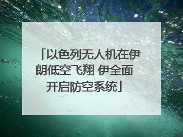 以色列无人机在伊朗低空飞翔 伊全面开启防空系统