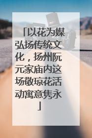 以花为媒弘扬传统文化，扬州阮元家庙内这场敬琼花活动寓意隽永