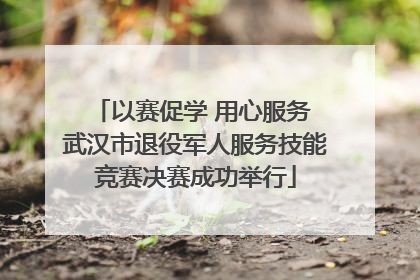 以赛促学 用心服务 武汉市退役军人服务技能竞赛决赛成功举行