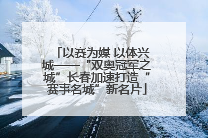 以赛为媒 以体兴城——“双奥冠军之城”长春加速打造“赛事名城”新名片
