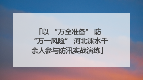 以 “万全准备” 防 “万一风险” 河北涞水千余人参与防汛实战演练