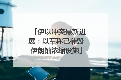 伊以冲突最新进展：以军称已摧毁伊朗铀浓缩设施