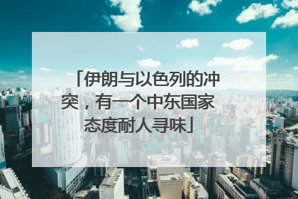 伊朗与以色列的冲突，有一个中东国家态度耐人寻味