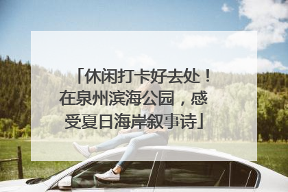 休闲打卡好去处！在泉州滨海公园，感受夏日海岸叙事诗