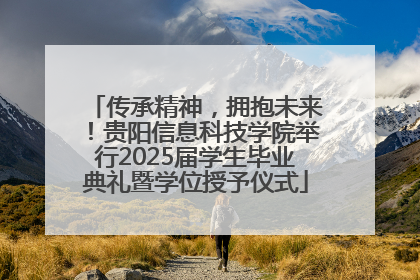 传承精神，拥抱未来！贵阳信息科技学院举行2025届学生毕业典礼暨学位授予仪式
