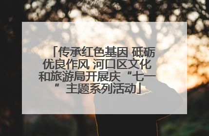 传承红色基因 砥砺优良作风 河口区文化和旅游局开展庆“七一”主题系列活动